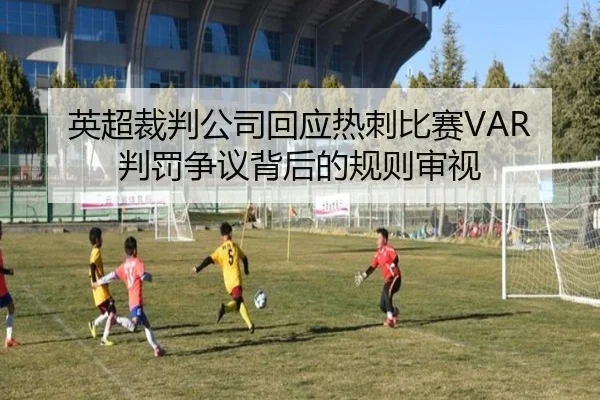 英超裁判公司回应热刺比赛VAR判罚争议背后的规则审视