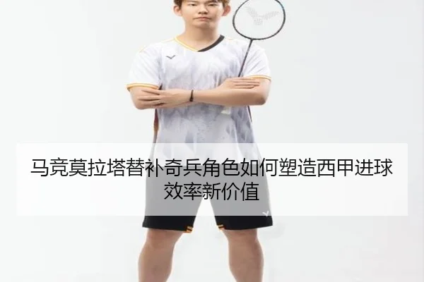 马竞莫拉塔替补奇兵角色如何塑造西甲进球效率新价值