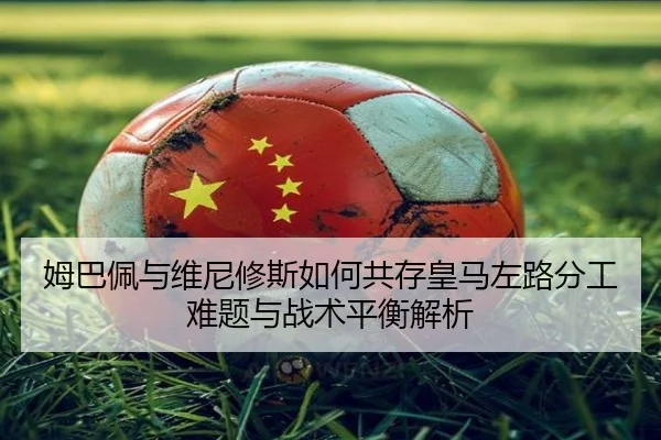 姆巴佩与维尼修斯如何共存皇马左路分工难题与战术平衡解析