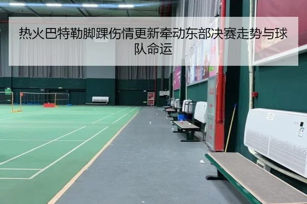热火巴特勒脚踝伤情更新牵动东部决赛走势与球队命运
