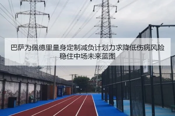 巴萨为佩德里量身定制减负计划力求降低伤病风险稳住中场未来蓝图